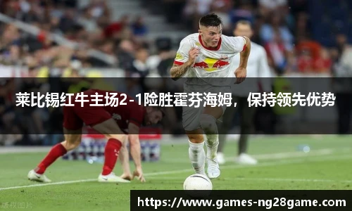 莱比锡红牛主场2-1险胜霍芬海姆,保持领先优势