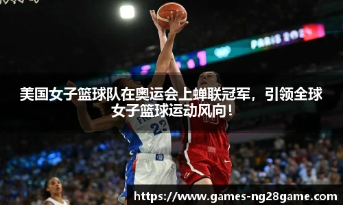 美国女子篮球队在奥运会上蝉联冠军,引领全球女子篮球运动风向!