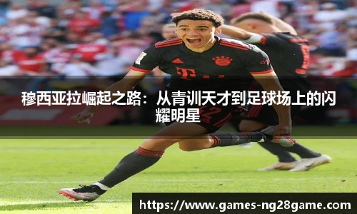 穆西亚拉崛起之路:从青训天才到足球场上的闪耀明星