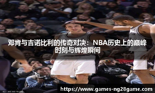 邓肯与吉诺比利的传奇对决:NBA历史上的巅峰时刻与辉煌瞬间