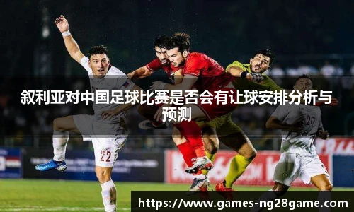 叙利亚对中国足球比赛是否会有让球安排分析与预测