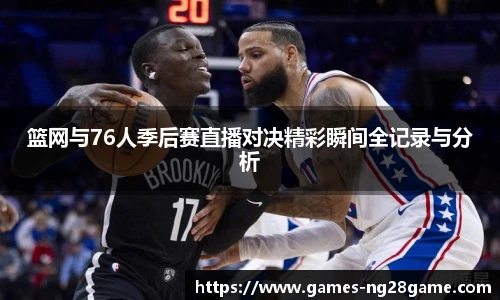 篮网与76人季后赛直播对决精彩瞬间全记录与分析