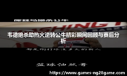 韦德绝杀助热火逆转公牛精彩瞬间回顾与赛后分析