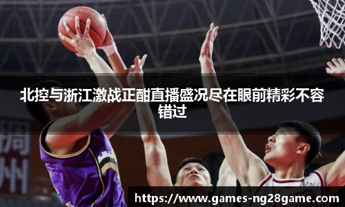 北控与浙江激战正酣直播盛况尽在眼前精彩不容错过