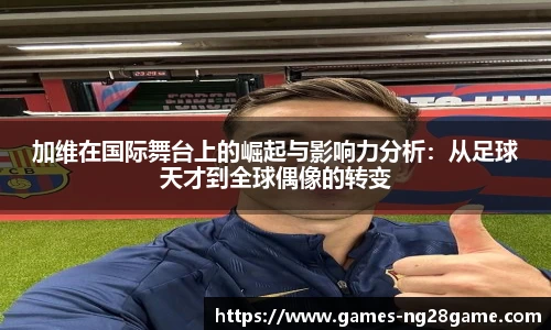 加维在国际舞台上的崛起与影响力分析:从足球天才到全球偶像的转变