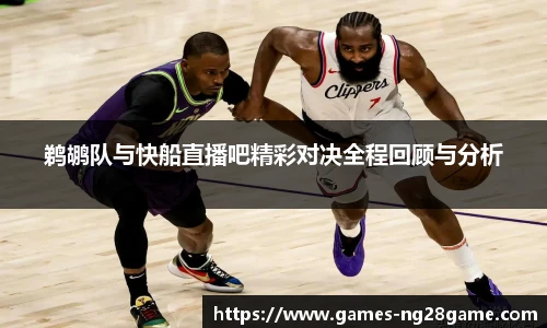 鹈鹕队与快船直播吧精彩对决全程回顾与分析