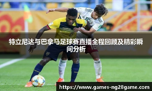特立尼达与巴拿马足球赛直播全程回顾及精彩瞬间分析