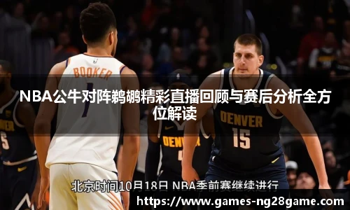 NBA公牛对阵鹈鹕精彩直播回顾与赛后分析全方位解读